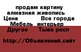 продам картину алмазная живопись  › Цена ­ 2 300 - Все города Мебель, интерьер » Другое   . Тыва респ.